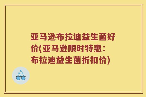 亚马逊布拉迪益生菌好价(亚马逊限时特惠:布拉迪益生菌折扣价) 亚马逊布拉迪益生菌好价(亚马逊限时特惠:布拉迪益生菌折扣价)