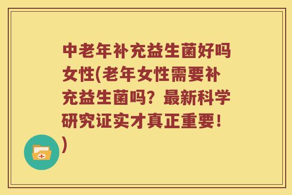 中老年补充益生菌好吗女性(老年女性需要补充益生菌吗？最新科学研究证实才真正重要！)