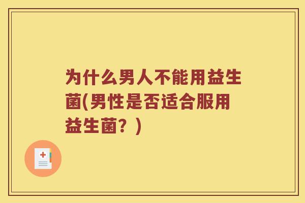 为什么男人不能用益生菌(男性是否适合服用益生菌？)