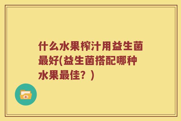 什么水果榨汁用益生菌最好(益生菌搭配哪种水果最佳？)