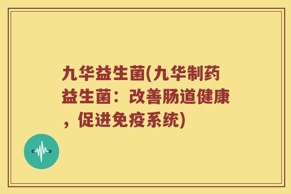 九华益生菌(九华制药益生菌：改善肠道健康，促进免疫系统)