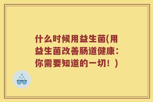 什么时候用益生菌(用益生菌改善肠道健康：你需要知道的一切！)