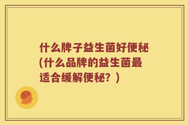 什么牌子益生菌好便秘(什么品牌的益生菌最适合缓解便秘？)