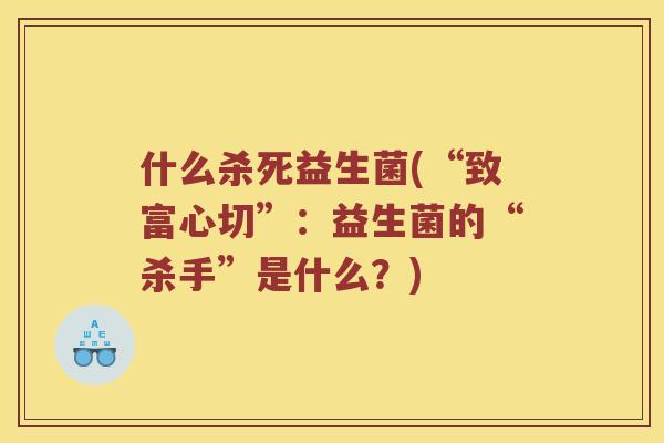 什么杀死益生菌(“致富心切”：益生菌的“杀手”是什么？)