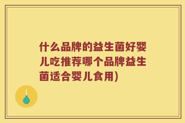 什么品牌的益生菌好婴儿吃推荐哪个品牌益生菌适合婴儿食用)