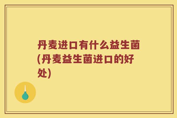 丹麦进口有什么益生菌(丹麦益生菌进口的好处)