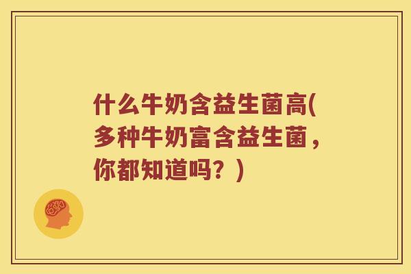 什么牛奶含益生菌高(多种牛奶富含益生菌，你都知道吗？)
