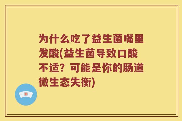为什么吃了益生菌嘴里发酸(益生菌导致口酸不适？可能是你的肠道微生态失衡)