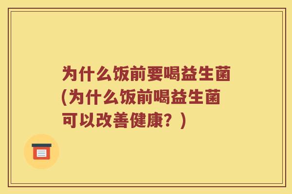 为什么饭前要喝益生菌(为什么饭前喝益生菌可以改善健康?) 为什么饭前要喝益生菌(为什么饭前喝益生菌可以改善健康?)