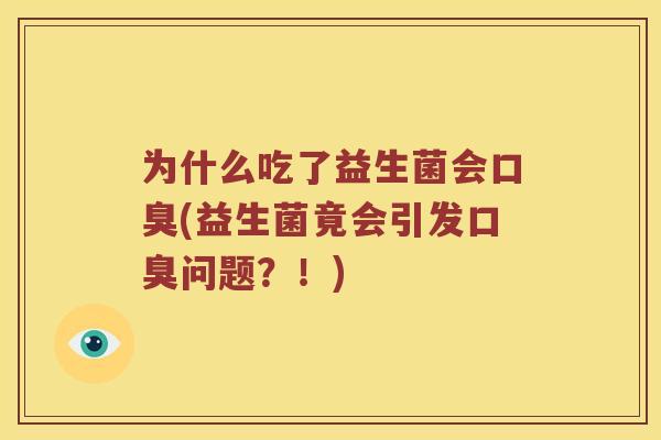 为什么吃了益生菌会口臭(益生菌竟会引发口臭问题？！)