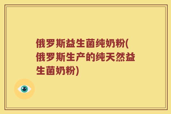 俄罗斯益生菌纯奶粉(俄罗斯生产的纯天然益生菌奶粉)