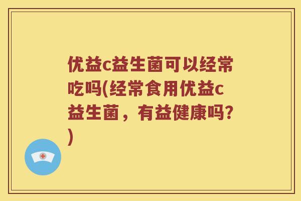 优益c益生菌可以经常吃吗(经常食用优益c益生菌，有益健康吗？)