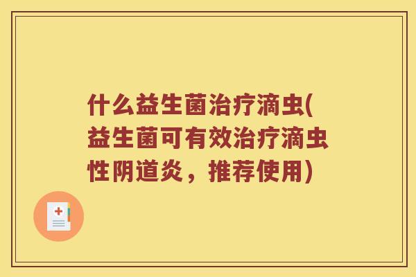 什么益生菌治疗滴虫(益生菌可有效治疗滴虫性阴道炎，推荐使用)