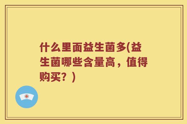 什么里面益生菌多(益生菌哪些含量高，值得购买？)