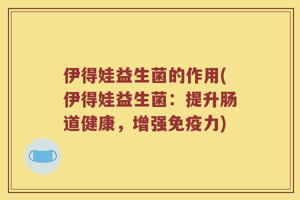 伊得娃益生菌的作用(伊得娃益生菌：提升肠道健康，增强免疫力)