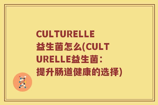 CULTURELLE益生菌怎么(CULTURELLE益生菌：提升肠道健康的选择)