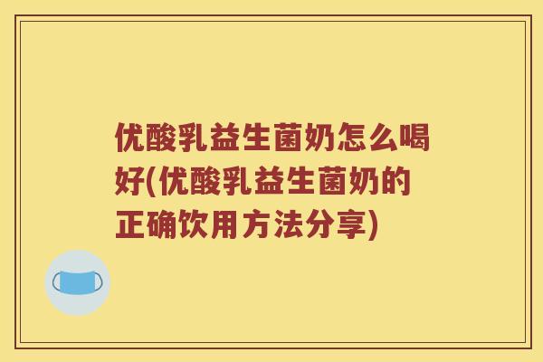 优酸乳益生菌奶怎么喝好(优酸乳益生菌奶的正确饮用方法分享)