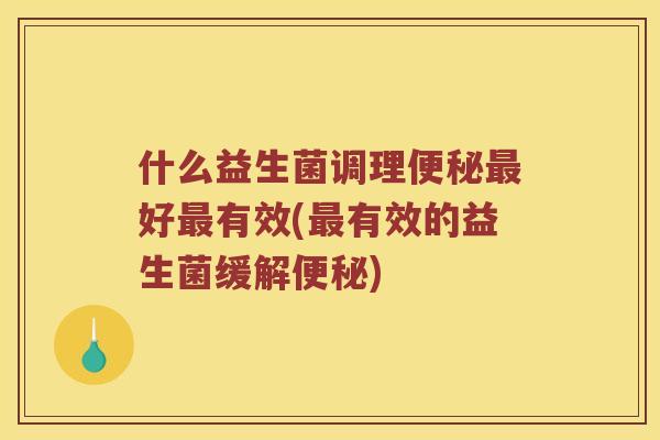 什么益生菌调理好有效(有效的益生菌缓解)