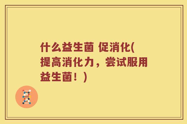 什么益生菌 促消化(提高消化力，尝试服用益生菌！)