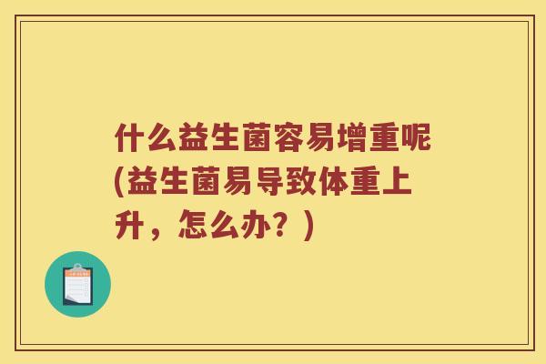 什么益生菌容易增重呢(益生菌易导致体重上升,怎么办?) 什么益生菌容易增重呢(益生菌易导致体重上升,怎么办?)