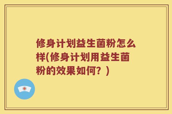 修身计划益生菌粉怎么样(修身计划用益生菌粉的效果如何？)