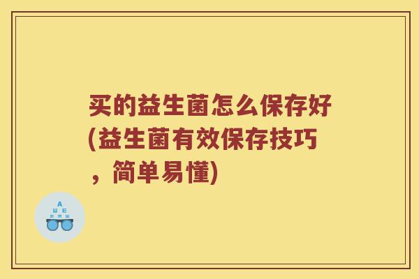 买的益生菌怎么保存好(益生菌有效保存技巧，简单易懂)