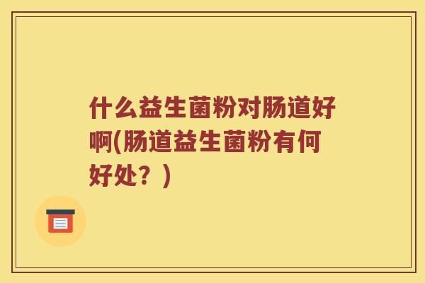 什么益生菌粉对肠道好啊(肠道益生菌粉有何好处？)