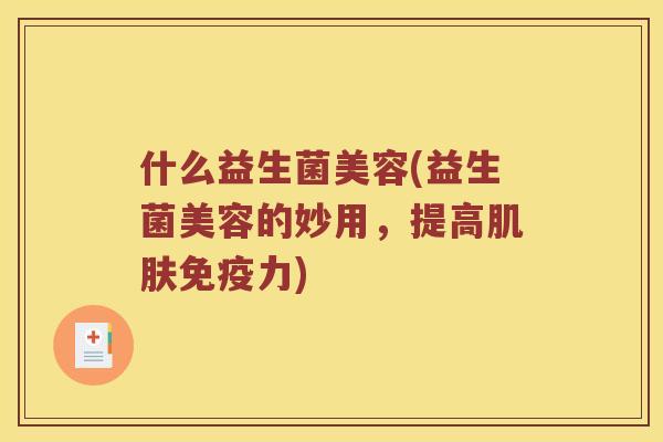 什么益生菌美容(益生菌美容的妙用，提高肌肤免疫力)