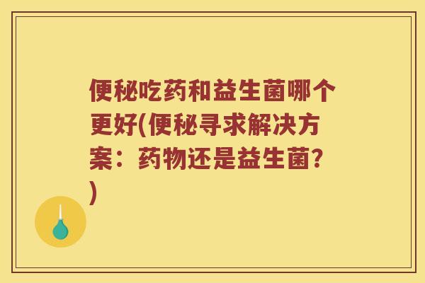 便秘吃药和益生菌哪个更好(便秘寻求解决方案：药物还是益生菌？)