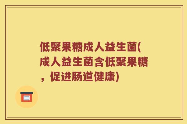 低聚果糖成人益生菌(成人益生菌含低聚果糖，促进肠道健康)