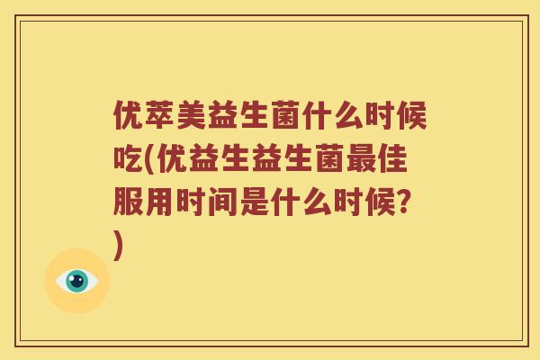 优萃美益生菌什么时候吃(优益生益生菌最佳服用时间是什么时候？)