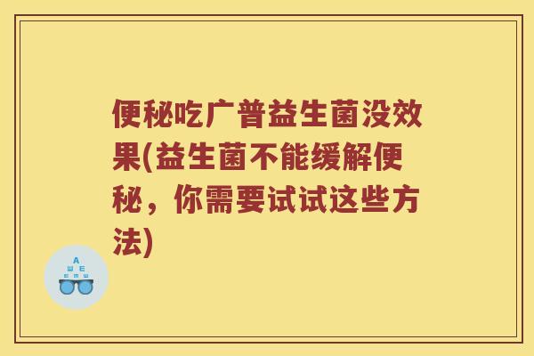 便秘吃广普益生菌没效果(益生菌不能缓解便秘，你需要试试这些方法)