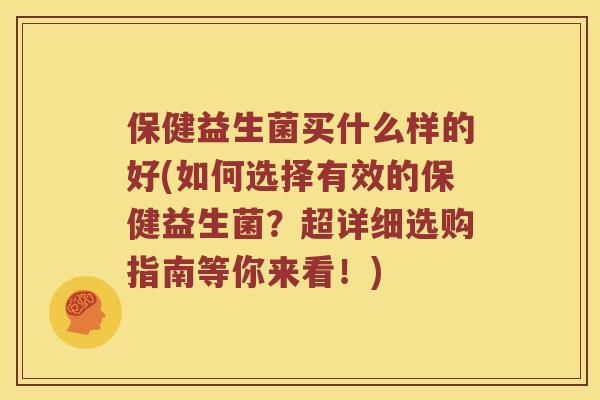 保健益生菌买什么样的好(如何选择有效的保健益生菌？超详细选购指南等你来看！)