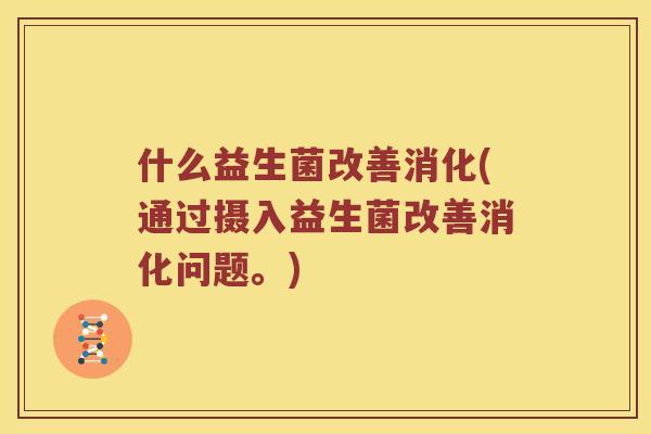 什么益生菌改善消化(通过摄入益生菌改善消化问题。)