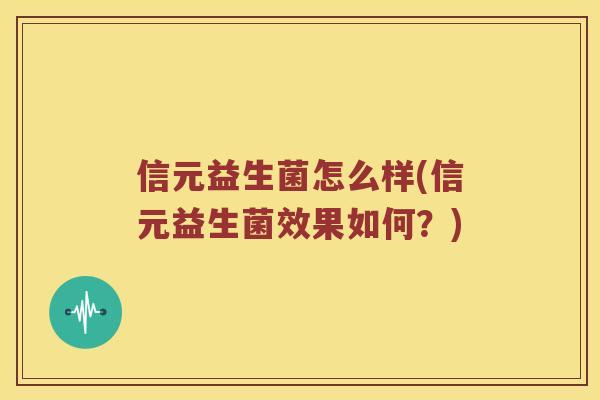 信元益生菌怎么样(信元益生菌效果如何?) 信元益生菌怎么样(信元益生菌效果如何?)