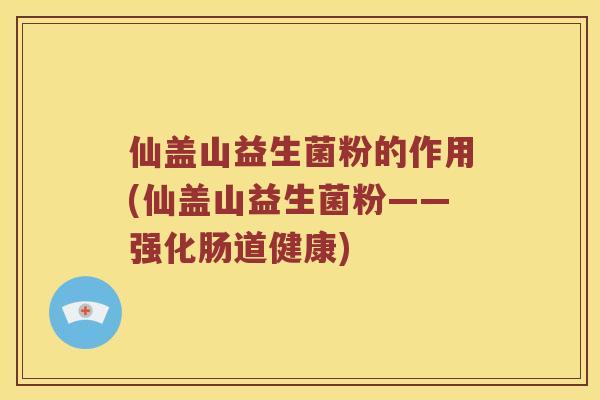 仙盖山益生菌粉的作用(仙盖山益生菌粉——强化肠道健康) 仙盖山益生菌粉的作用(仙盖山益生菌粉——强化肠道健康)