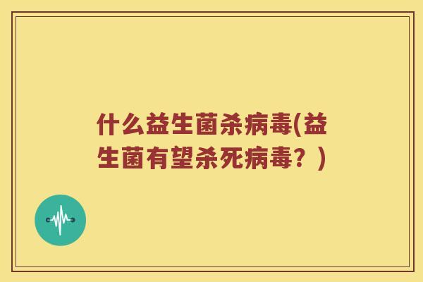 什么益生菌杀病毒(益生菌有望杀死病毒？)
