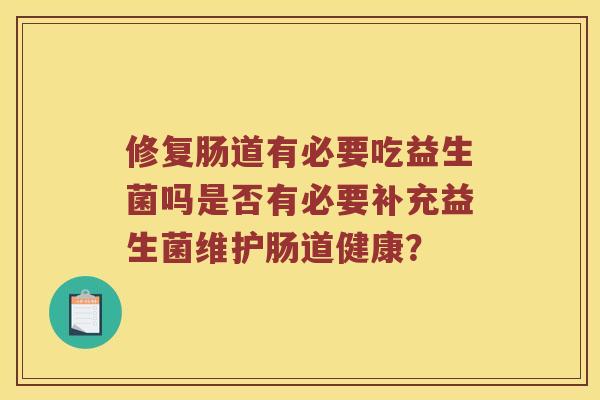 修复肠道有必要吃益生菌吗是否有必要补充益生菌维护肠道健康? 修复肠道有必要吃益生菌吗是否有必要补充益生菌维护肠道健康?