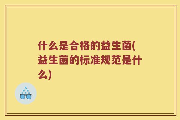 什么是合格的益生菌(益生菌的标准规范是什么)