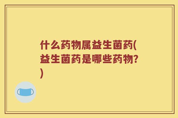 什么属益生菌药(益生菌药是哪些?) 什么属益生菌药(益生菌药是哪些?)
