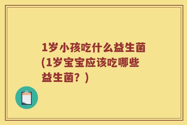 1岁小孩吃什么益生菌(1岁宝宝应该吃哪些益生菌？)