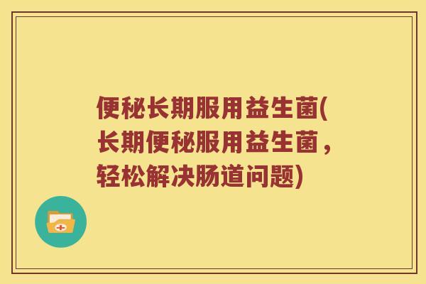 长期服用益生菌(长期服用益生菌,轻松解决肠道问题) 长期服用益生菌(长期服用益生菌,轻松解决肠道问题)