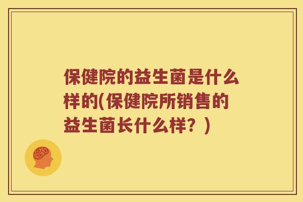 保健院的益生菌是什么样的(保健院所销售的益生菌长什么样？)