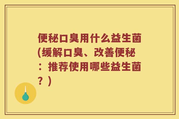 便秘口臭用什么益生菌(缓解口臭、改善便秘：推荐使用哪些益生菌？)