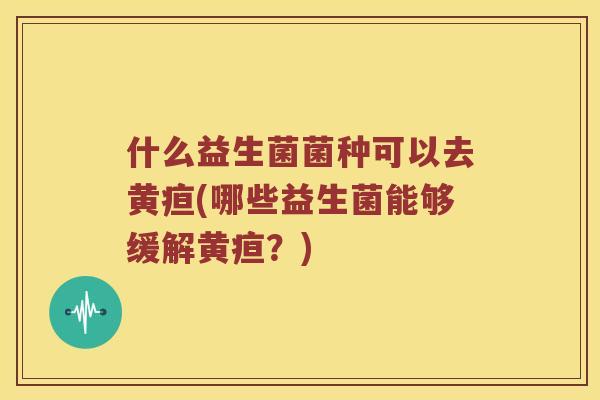 什么益生菌菌种可以去黄疸(哪些益生菌能够缓解黄疸？)