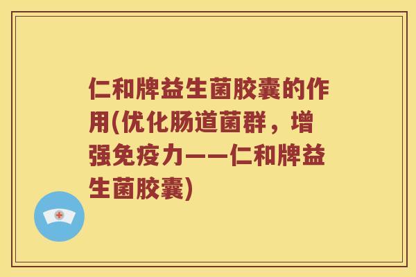 仁和牌益生菌胶囊的作用(优化肠道菌群，增强免疫力——仁和牌益生菌胶囊)