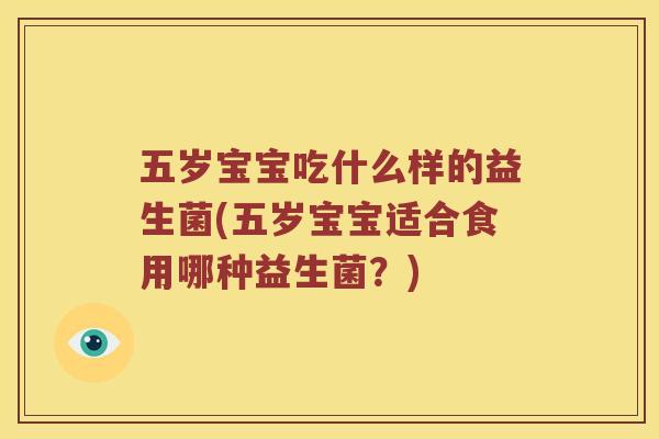 五岁宝宝吃什么样的益生菌(五岁宝宝适合食用哪种益生菌？)