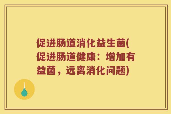 促进肠道消化益生菌(促进肠道健康：增加有益菌，远离消化问题)