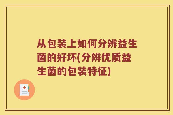 从包装上如何分辨益生菌的好坏(分辨优质益生菌的包装特征)