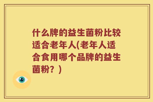 什么牌的益生菌粉比较适合老年人(老年人适合食用哪个品牌的益生菌粉？)